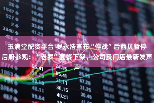玉满堂配资平台 罗永浩宣布“停战”后西贝暂停后厨参观：“老罗”套餐下架，公司及门店最新发声
