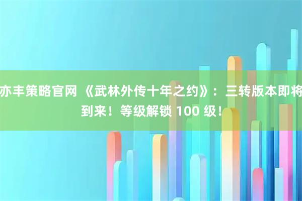 亦丰策略官网 《武林外传十年之约》：三转版本即将到来！等级解锁 100 级！