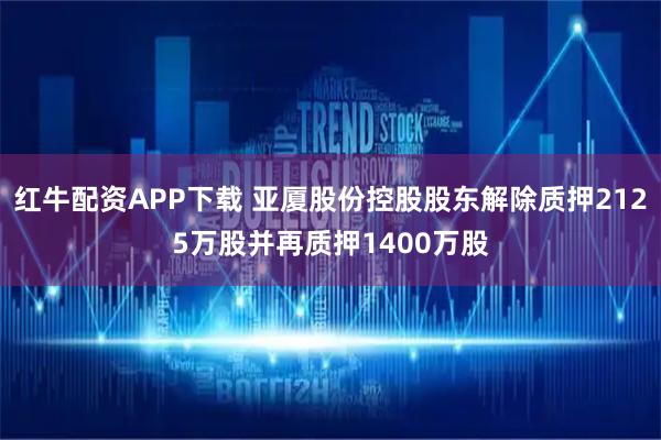红牛配资APP下载 亚厦股份控股股东解除质押2125万股并再质押1400万股