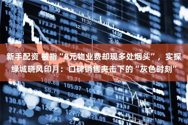 新手配资 被指“8元物业费却现多处烟头”，实探绿城晓风印月：口碑销售夹击下的“灰色时刻”