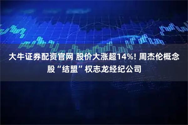 大牛证券配资官网 股价大涨超14%! 周杰伦概念股“结盟”权志龙经纪公司