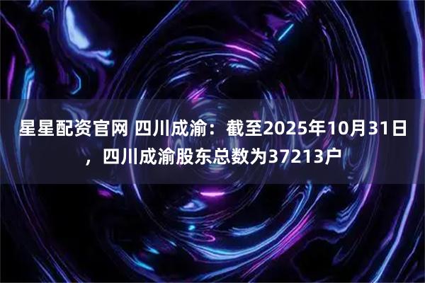 星星配资官网 四川成渝：截至2025年10月31日，四川成渝股东总数为37213户
