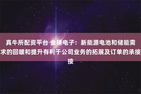 真牛所配资平台 金禄电子：新能源电池和储能需求的回暖和提升有利于公司业务的拓展及订单的承接
