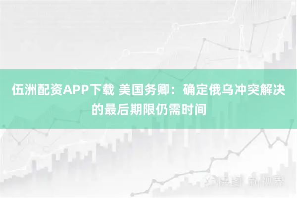 伍洲配资APP下载 美国务卿：确定俄乌冲突解决的最后期限仍需时间