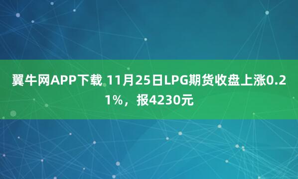 翼牛网APP下载 11月25日LPG期货收盘上涨0.21%，报4230元