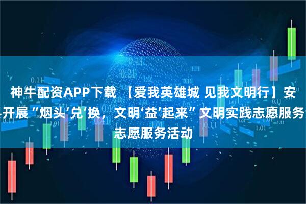 神牛配资APP下载 【爱我英雄城 见我文明行】安义县开展“烟头‘兑’换，文明‘益’起来”文明实践志愿服务活动