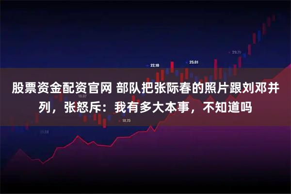 股票资金配资官网 部队把张际春的照片跟刘邓并列，张怒斥：我有多大本事，不知道吗