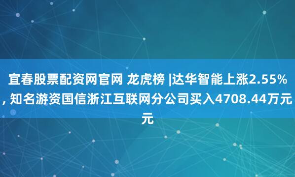 宜春股票配资网官网 龙虎榜 |达华智能上涨2.55%, 知名游资国信浙江互联网分公司买入4708.44万元