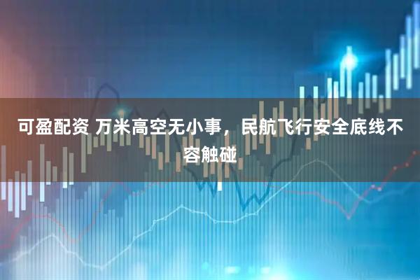 可盈配资 万米高空无小事,民航飞行安全底线不容触碰