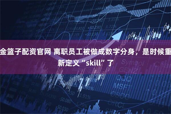 金篮子配资官网 离职员工被做成数字分身，是时候重新定义“skill”了