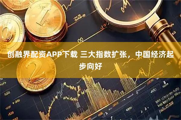 创融界配资APP下载 三大指数扩张，中国经济起步向好