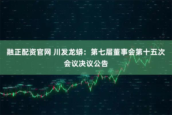 融正配资官网 川发龙蟒：第七届董事会第十五次会议决议公告