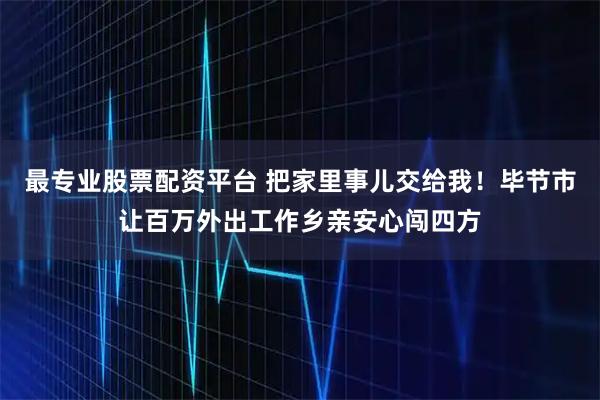 最专业股票配资平台 把家里事儿交给我！毕节市让百万外出工作乡亲安心闯四方
