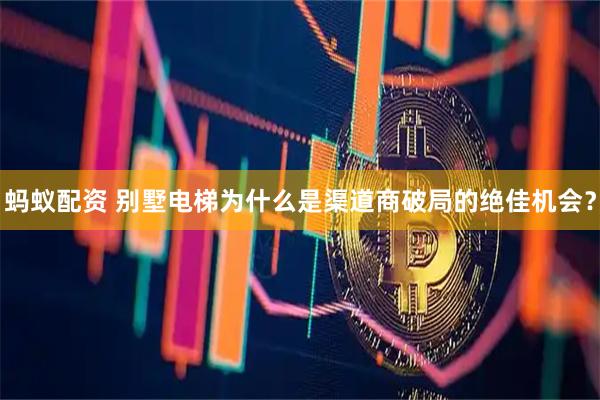 蚂蚁配资 别墅电梯为什么是渠道商破局的绝佳机会?