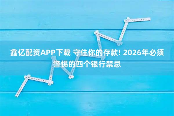 鑫亿配资APP下载 守住你的存款! 2026年必须警惕的四个银行禁忌