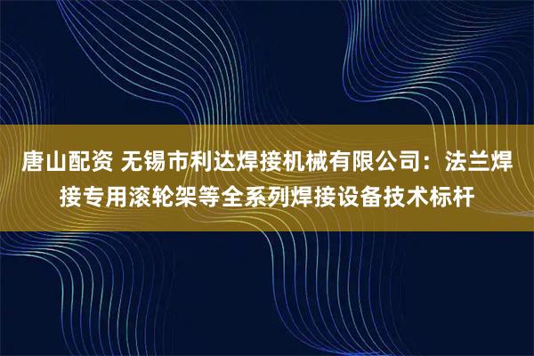 唐山配资 无锡市利达焊接机械有限公司：法兰焊接专用滚轮架等全系列焊接设备技术标杆