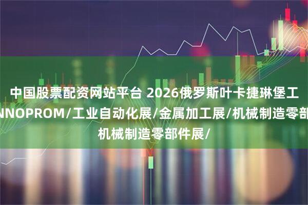 中国股票配资网站平台 2026俄罗斯叶卡捷琳堡工业展INNOPROM/工业自动化展/金属加工展/机械制造零部件展/
