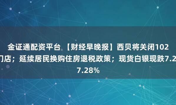金证通配资平台 【财经早晚报】西贝将关闭102家门店；延续居民换购住房退税政策；现货白银现跌7.28%