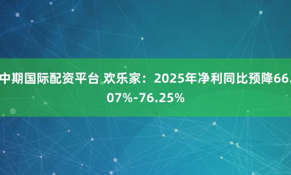 中期国际配资平台 欢乐家：2025年净利同比预降66.07%-76.25%