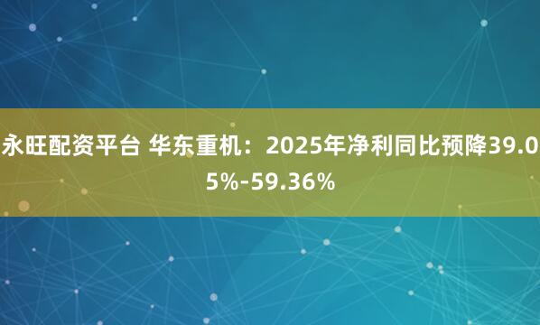永旺配资平台 华东重机：2025年净利同比预降39.05%-59.36%