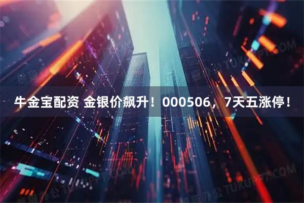 牛金宝配资 金银价飙升！000506，7天五涨停！