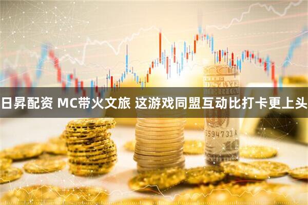 日昇配资 MC带火文旅 这游戏同盟互动比打卡更上头