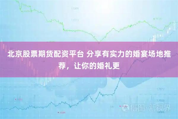 北京股票期货配资平台 分享有实力的婚宴场地推荐，让你的婚礼更