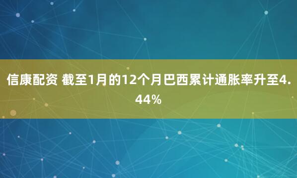 信康配资 截至1月的12个月巴西累计通胀率升至4.44%
