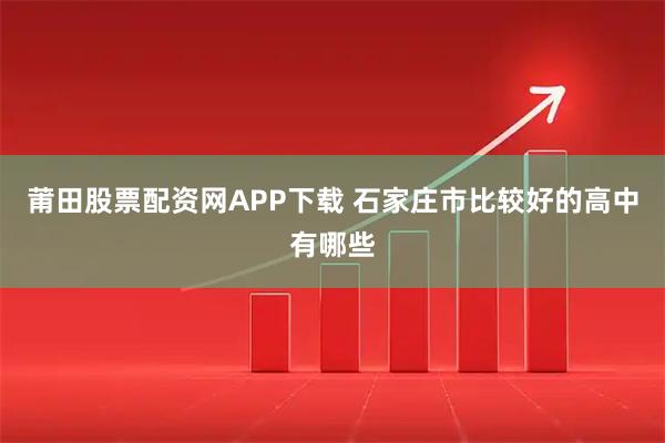 莆田股票配资网APP下载 石家庄市比较好的高中有哪些