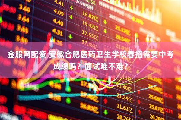 金股网配资 安徽合肥医药卫生学校春招需要中考成绩吗？面试难不难？