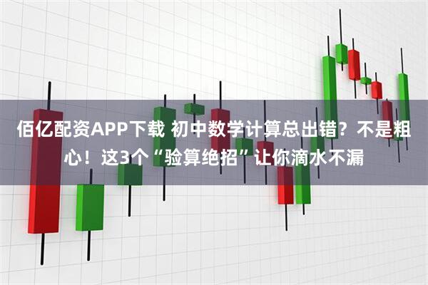 佰亿配资APP下载 初中数学计算总出错？不是粗心！这3个“验算绝招”让你滴水不漏