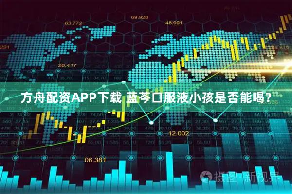 方舟配资APP下载 蓝芩口服液小孩是否能喝?