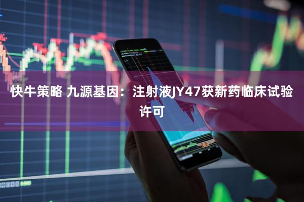 快牛策略 九源基因:注射液JY47获新药临床试验许可