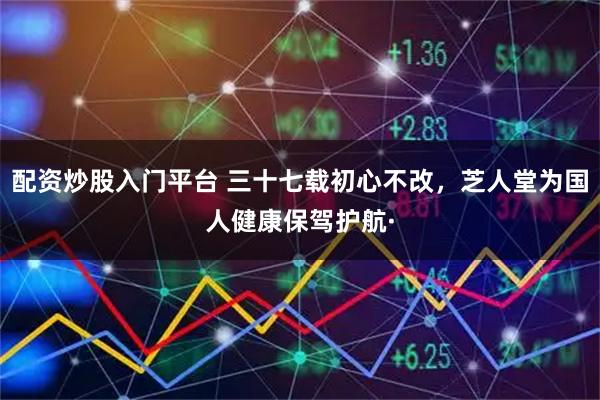 配资炒股入门平台 三十七载初心不改，芝人堂为国人健康保驾护航·