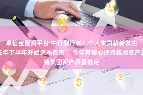 卓信宝配资平台 中行副行长：个人类贷款新发生不良从去年下半年开始逐季改善 ，今年有信心保持集团资产质量稳定