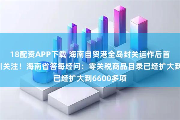 18配资APP下载 海南自贸港全岛封关运作后首届消博会引关注!海南省答每经问:零关税商品目录已经扩大到6600多项