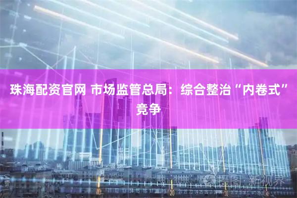 珠海配资官网 市场监管总局:综合整治“内卷式”竞争
