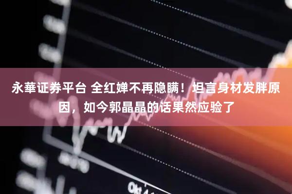 永華证券平台 全红婵不再隐瞒！坦言身材发胖原因，如今郭晶晶的话果然应验了