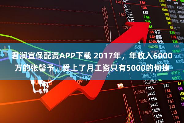 君润宜保配资APP下载 2017年,年收入6000万的张馨予,爱上了月工资只有5000的何捷